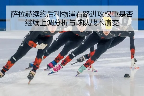 萨拉赫续约后利物浦右路进攻权重是否继续上调分析与球队战术演变