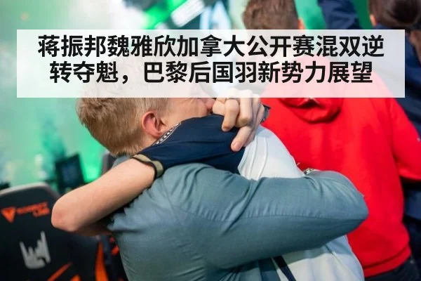 蒋振邦魏雅欣加拿大公开赛混双逆转夺魁,巴黎后国羽新势力展望