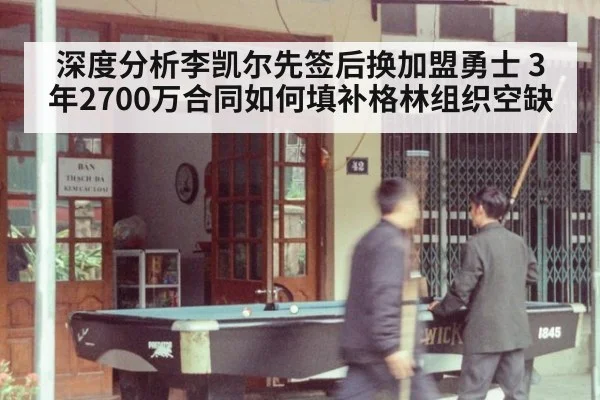 深度分析李凯尔先签后换加盟勇士 3年2700万合同如何填补格林组织空缺