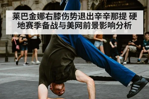 莱巴金娜右膝伤势退出辛辛那提 硬地赛季备战与美网前景影响分析