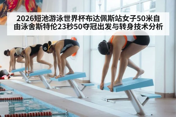 2026短池游泳世界杯布达佩斯站女子50米自由泳舍斯特伦23秒50夺冠出发与转身技术分析