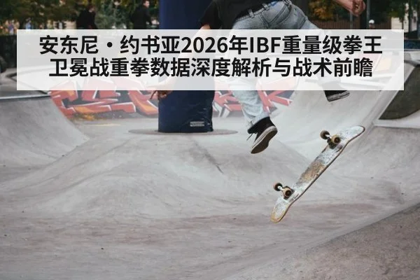 安东尼·约书亚2026年IBF重量级拳王卫冕战重拳数据深度解析与战术前瞻