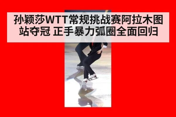 孙颖莎WTT常规挑战赛阿拉木图站夺冠 正手暴力弧圈全面回归