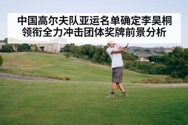 中国高尔夫队亚运名单确定李昊桐领衔全力冲击团体奖牌前景分析